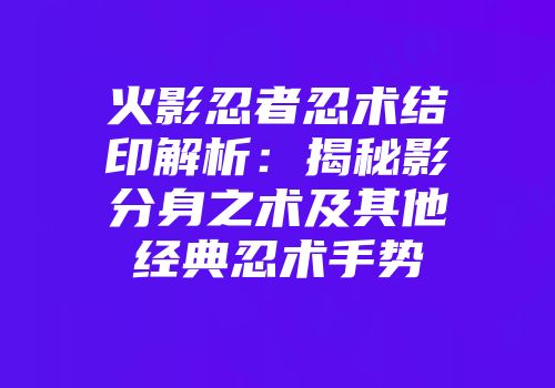 火影忍者忍术结印解析：揭秘影分身之术及其他经典忍术手势