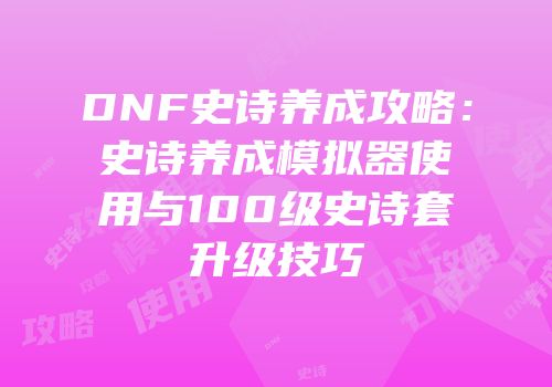 DNF史诗养成攻略：史诗养成模拟器使用与100级史诗套升级技巧