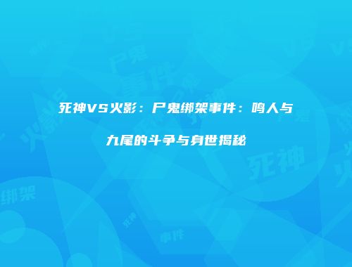 死神VS火影：尸鬼绑架事件：鸣人与九尾的斗争与身世揭秘