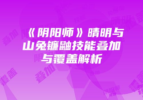 《阴阳师》晴明与山兔镰鼬技能叠加与覆盖解析