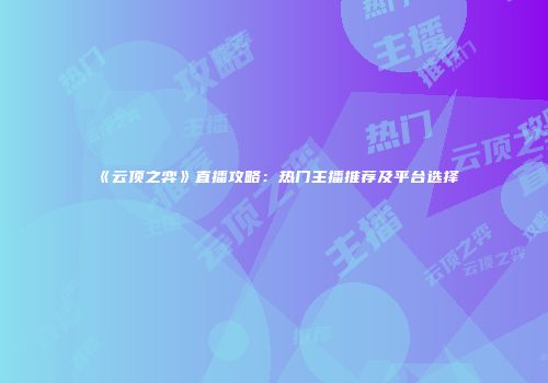《云顶之弈》直播攻略：热门主播推荐及平台选择