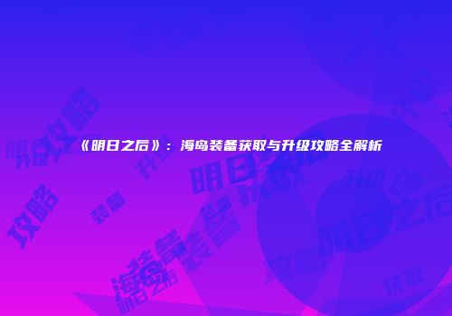 《明日之后》：海岛装备获取与升级攻略全解析
