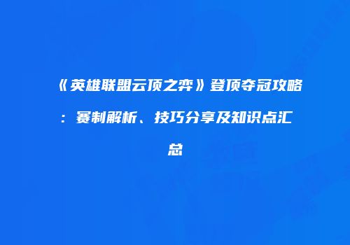 《英雄联盟云顶之弈》登顶夺冠攻略：赛制解析、技巧分享及知识点汇总