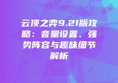 云顶之弈9.21版攻略：音量设置、强势阵容与趣味细节解析