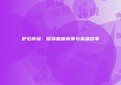 炉石传说：探索魔兽背景与英雄故事