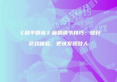 《和平精英》画质调节技巧：提升游戏体验，更快发现敌人