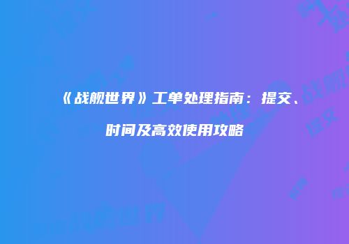《战舰世界》工单处理指南：提交、时间及高效使用攻略