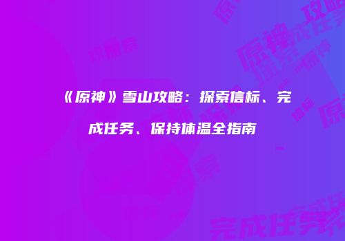 《原神》雪山攻略：探索信标、完成任务、保持体温全指南
