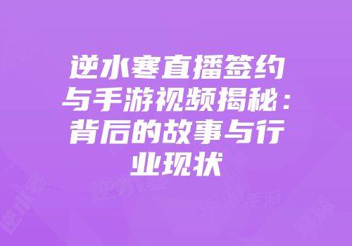 逆水寒直播签约与手游视频揭秘：背后的故事与行业现状