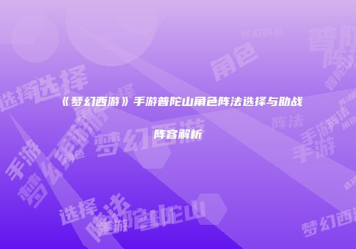 《梦幻西游》手游普陀山角色阵法选择与助战阵容解析