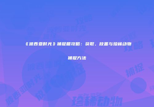 《波西亚时光》捕捉箱攻略：获取、放置与珍稀动物捕捉方法