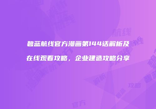 碧蓝航线官方漫画第144话解析及在线观看攻略，企业建造攻略分享