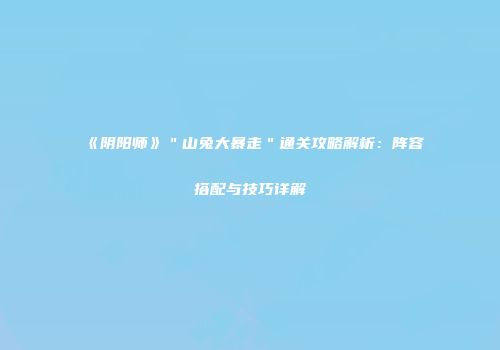 《阴阳师》＂山兔大暴走＂通关攻略解析：阵容搭配与技巧详解