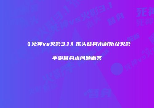 《死神vs火影3.1》木头替身术解析及火影手游替身术问题解答