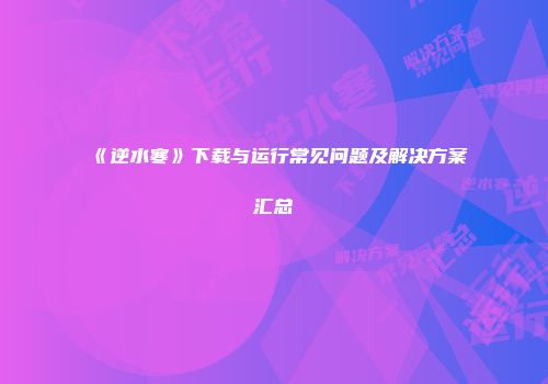 《逆水寒》下载与运行常见问题及解决方案汇总