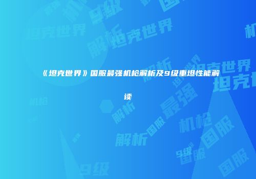 《坦克世界》国服最强机枪解析及9级重坦性能解读