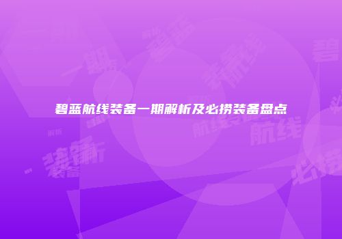 碧蓝航线装备一期解析及必捞装备盘点