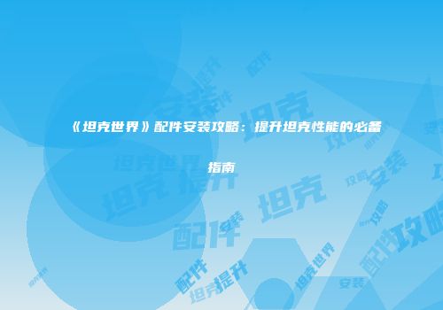 《坦克世界》配件安装攻略：提升坦克性能的必备指南