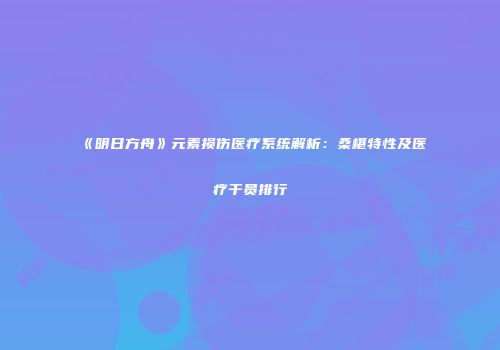 《明日方舟》元素损伤医疗系统解析：桑椹特性及医疗干员排行