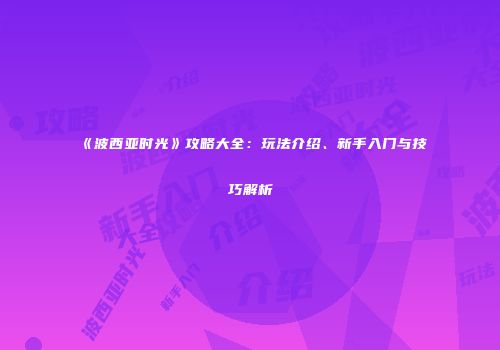 《波西亚时光》攻略大全：玩法介绍、新手入门与技巧解析