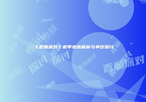 《香肠派对》机甲皮肤解析与争议探讨