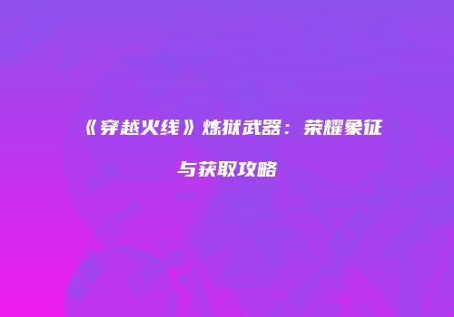 《穿越火线》炼狱武器：荣耀象征与获取攻略