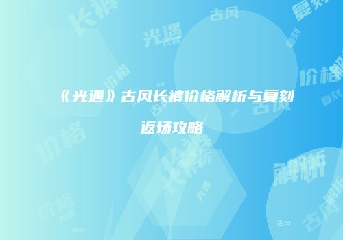《光遇》古风长裤价格解析与复刻返场攻略