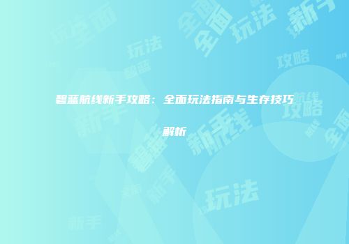 碧蓝航线新手攻略：全面玩法指南与生存技巧解析