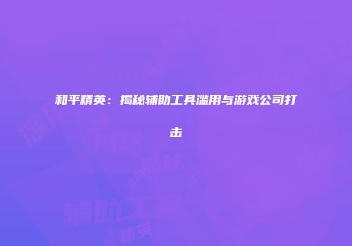 和平精英：揭秘辅助工具滥用与游戏公司打击