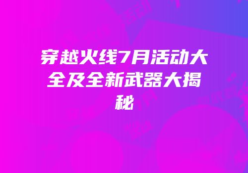 穿越火线7月活动大全及全新武器大揭秘