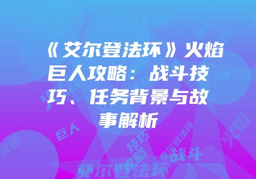 《艾尔登法环》火焰巨人攻略：战斗技巧、任务背景与故事解析
