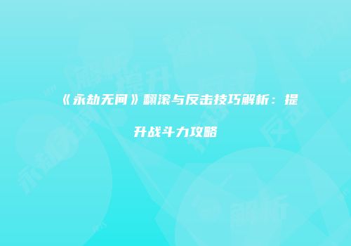 《永劫无间》翻滚与反击技巧解析：提升战斗力攻略