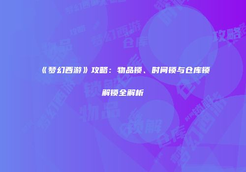 《梦幻西游》攻略：物品锁、时间锁与仓库锁解锁全解析