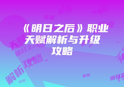 《明日之后》职业天赋解析与升级攻略