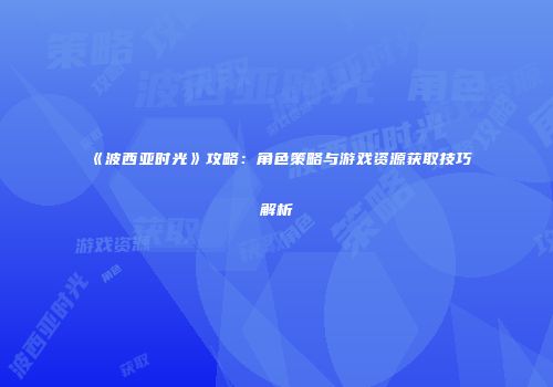 《波西亚时光》攻略：角色策略与游戏资源获取技巧解析