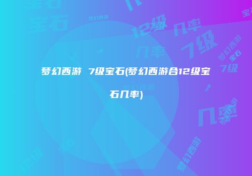 梦幻西游 7级宝石(梦幻西游合12级宝石几率)
