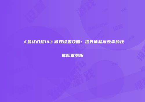 《最终幻想14》游戏设置攻略：提升体验与效率的技能配置解析