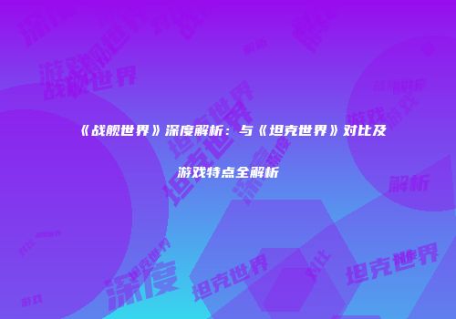 《战舰世界》深度解析：与《坦克世界》对比及游戏特点全解析