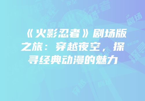 《火影忍者》剧场版之旅：穿越夜空，探寻经典动漫的魅力