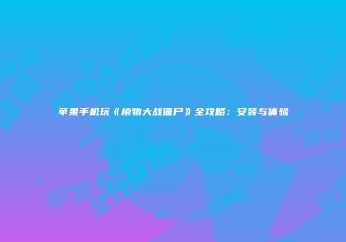 苹果手机玩《植物大战僵尸》全攻略：安装与体验