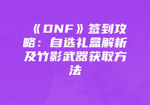 《DNF》签到攻略：自选礼盒解析及竹影武器获取方法