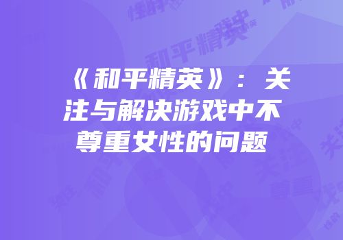 《和平精英》：关注与解决游戏中不尊重女性的问题