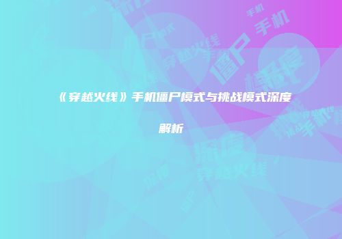 《穿越火线》手机僵尸模式与挑战模式深度解析
