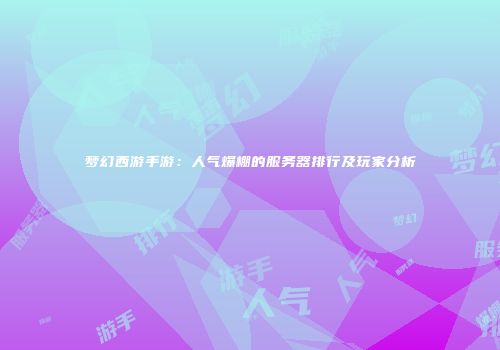 梦幻西游手游：人气爆棚的服务器排行及玩家分析