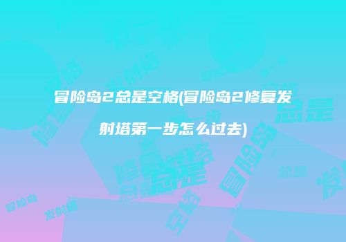 冒险岛2总是空格(冒险岛2修复发射塔第一步怎么过去)