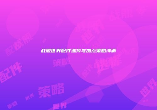 战舰世界配件选择与加点策略详解