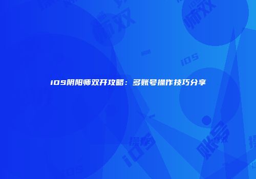 iOS阴阳师双开攻略：多账号操作技巧分享