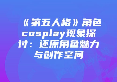 《第五人格》角色cosplay现象探讨：还原角色魅力与创作空间