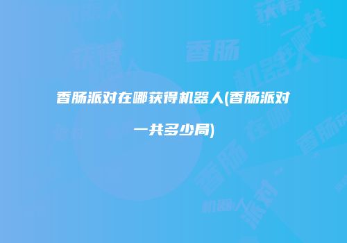 香肠派对在哪获得机器人(香肠派对一共多少局)