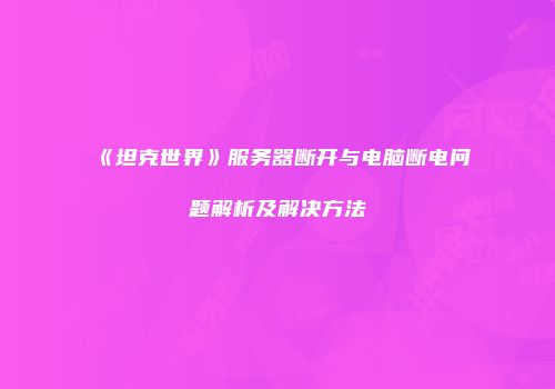 《坦克世界》服务器断开与电脑断电问题解析及解决方法